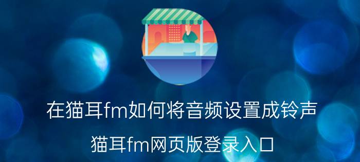 在猫耳fm如何将音频设置成铃声 猫耳fm网页版登录入口？